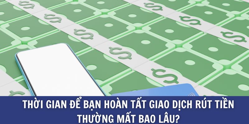 Thời gian để bạn hoàn tất giao dịch rút tiền thường mất bao lâu?